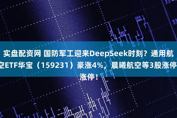 实盘配资网 国防军工迎来DeepSeek时刻？通用航空ETF华宝（159231）豪涨4%，晨曦航空等3股涨停！