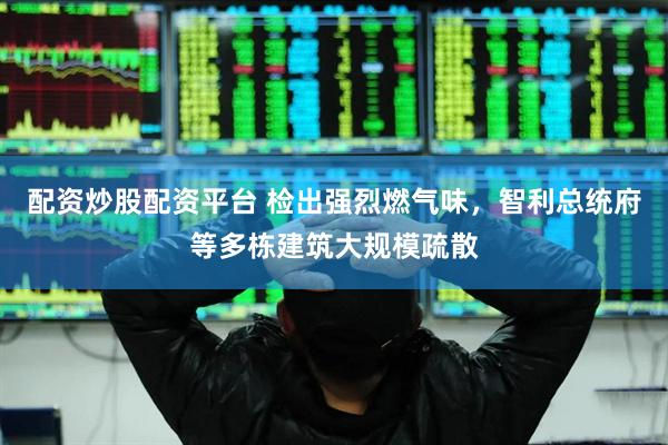 配资炒股配资平台 检出强烈燃气味，智利总统府等多栋建筑大规模疏散