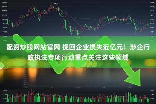 配资炒股网站官网 挽回企业损失近亿元！涉企行政执法专项行动重点关注这些领域