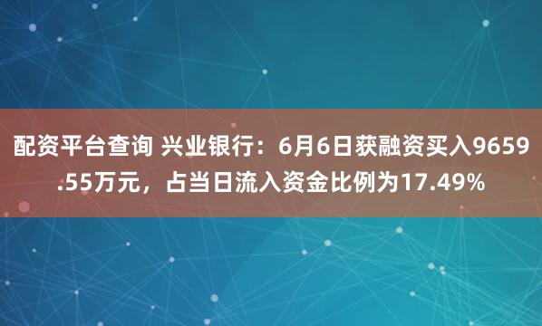配资平台查询 兴业银行：6月6日获融资买入9659.55万元，占当日流入资金比例为17.49%