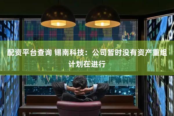 配资平台查询 锡南科技：公司暂时没有资产重组计划在进行