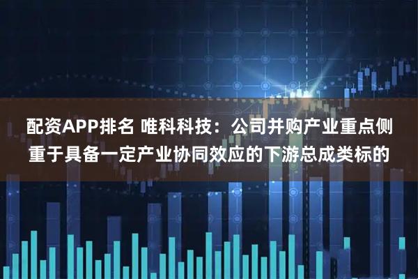 配资APP排名 唯科科技：公司并购产业重点侧重于具备一定产业协同效应的下游总成类标的
