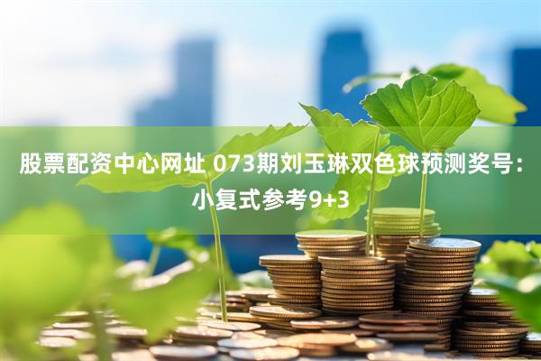 股票配资中心网址 073期刘玉琳双色球预测奖号：小复式参考9+3