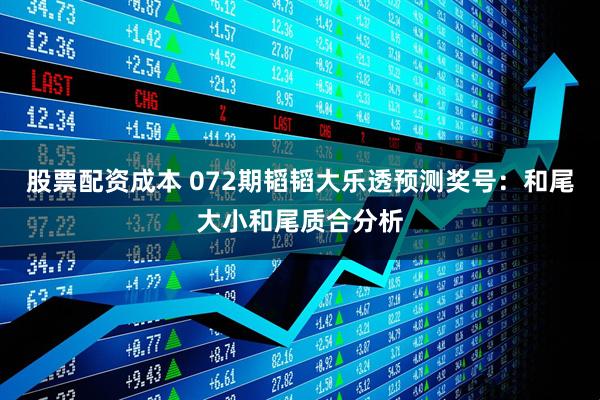 股票配资成本 072期韬韬大乐透预测奖号：和尾大小和尾质合分析
