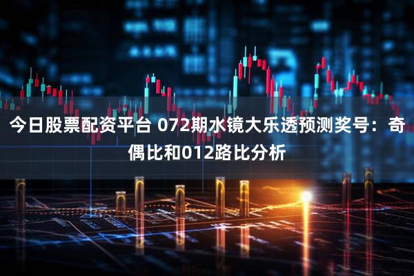今日股票配资平台 072期水镜大乐透预测奖号：奇偶比和012路比分析