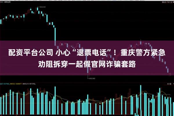 配资平台公司 小心“退票电话”！重庆警方紧急劝阻拆穿一起假官网诈骗套路