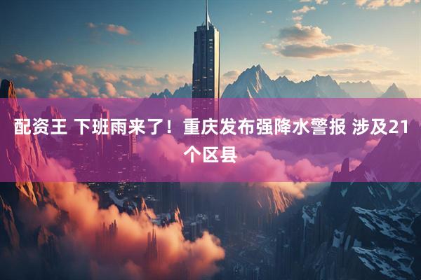 配资王 下班雨来了！重庆发布强降水警报 涉及21个区县