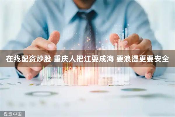 在线配资炒股 重庆人把江耍成海 要浪漫更要安全
