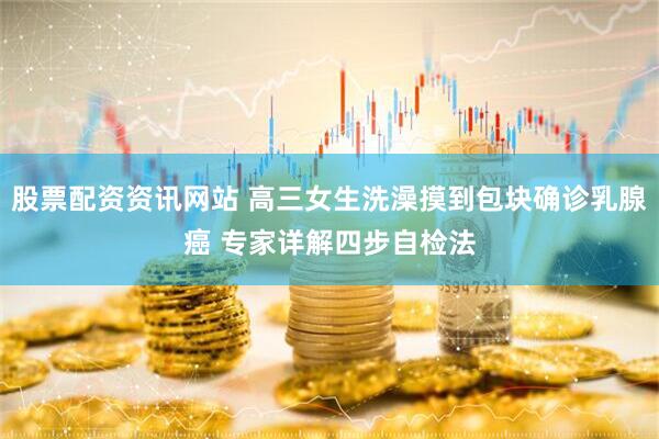 股票配资资讯网站 高三女生洗澡摸到包块确诊乳腺癌 专家详解四步自检法