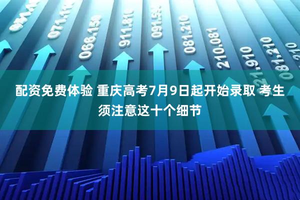配资免费体验 重庆高考7月9日起开始录取 考生须注意这十个细节