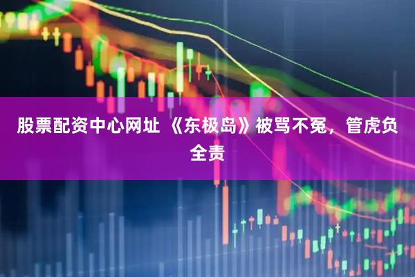 股票配资中心网址 《东极岛》被骂不冤，管虎负全责