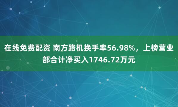 在线免费配资 南方路机换手率56.98%，上榜营业部合计净买入1746.72万元