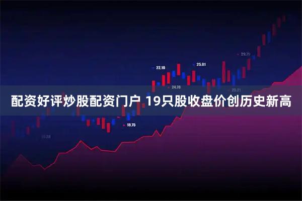 配资好评炒股配资门户 19只股收盘价创历史新高